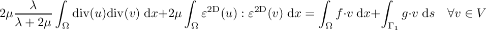 \[ 2\mu \frac{\lambda}{\lambda+2\mu} \int_\Omega {\rm div}(u){\rm div}(v) \;{\rm d}x + 2\mu \int_\Omega \varepsilon^{\rm 2D}(u): \varepsilon^{\rm 2D}(v) \;{\rm d}x = \int_\Omega f \cdot v \;{\rm d}x + \int_{\Gamma_1} g \cdot v \;{\rm d}s \quad \forall v \in V \]