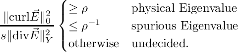 \[ \frac{\|\text{curl} \vec E\|^2_0}{s \|\text{div} \vec E\|_Y^2} \begin{cases} \geq \rho & \text{physical Eigenvalue} \\ \leq \rho^{-1} & \text{spurious Eigenvalue} \\ \text{otherwise} & \text{undecided}. \end{cases} \]