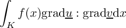 \[\int_K f(x)\mathrm{grad}\underline{u}:\mathrm{grad}\underline{v}\mathrm{d}x\]